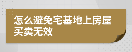 怎么避免宅基地上房屋買賣無效