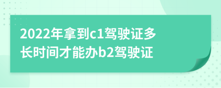 2022年拿到c1駕駛證多長時間才能辦b2駕駛證