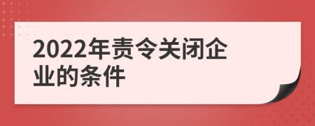 2022年責(zé)令關(guān)閉企業(yè)的條件