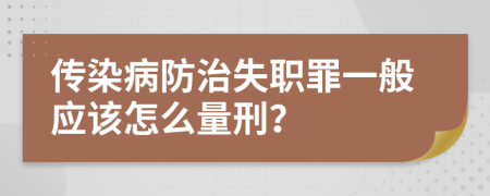 傳染病防治失職罪一般應(yīng)該怎么量刑？