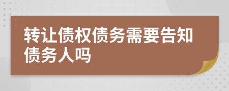 轉(zhuǎn)讓債權(quán)債務(wù)需要告知債務(wù)人嗎