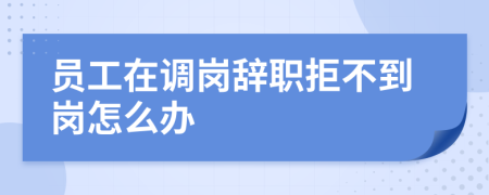 員工在調(diào)崗辭職拒不到崗怎么辦