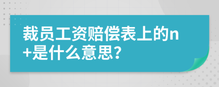 裁員工資賠償表上的n+是什么意思？