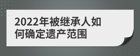 2022年被繼承人如何確定遺產(chǎn)范圍