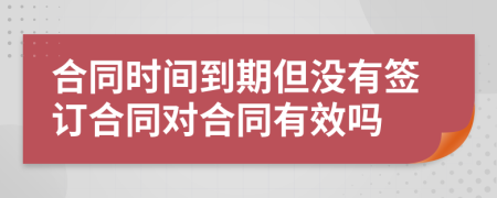 合同時(shí)間到期但沒有簽訂合同對合同有效嗎