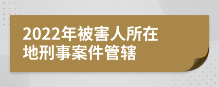 2022年被害人所在地刑事案件管轄