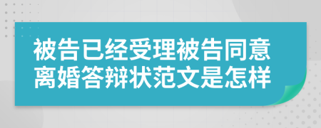 被告已經(jīng)受理被告同意離婚答辯狀范文是怎樣
