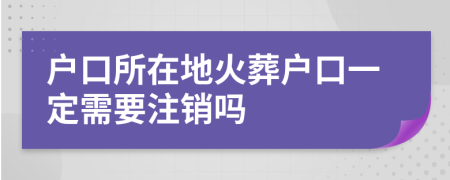 戶口所在地火葬戶口一定需要注銷嗎