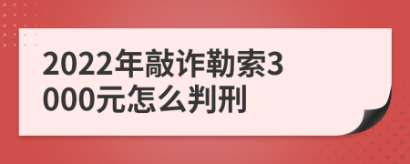 2022年敲詐勒索3000元怎么判刑