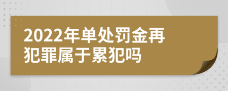 2022年單處罰金再犯罪屬于累犯嗎