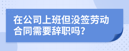 在公司上班但沒簽勞動(dòng)合同需要辭職嗎？