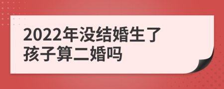 2022年沒(méi)結(jié)婚生了孩子算二婚嗎