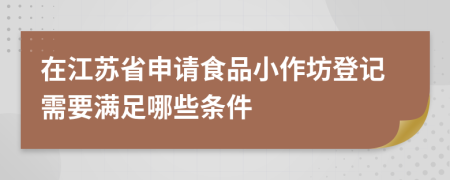在江蘇省申請食品小作坊登記需要滿足哪些條件