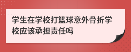 學生在學校打籃球意外骨折學校應(yīng)該承擔責任嗎