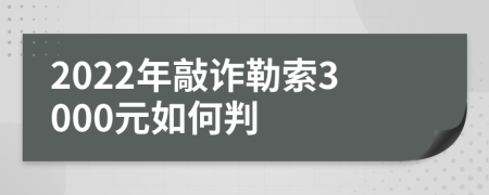 2022年敲詐勒索3000元如何判