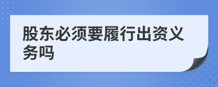 股東必須要履行出資義務(wù)嗎