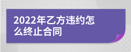 2022年乙方違約怎么終止合同