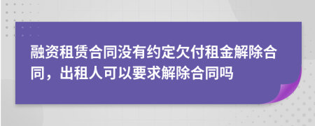 融資租賃合同沒有約定欠付租金解除合同，出租人可以要求解除合同嗎