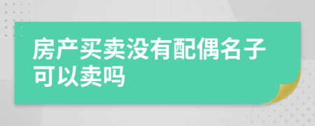 房產(chǎn)買賣沒有配偶名子可以賣嗎