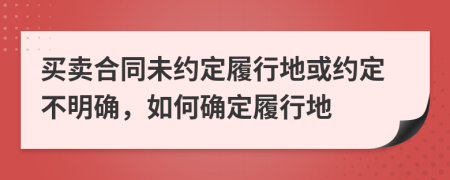 買賣合同未約定履行地或約定不明確，如何確定履行地