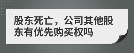 股東死亡，公司其他股東有優(yōu)先購買權(quán)嗎