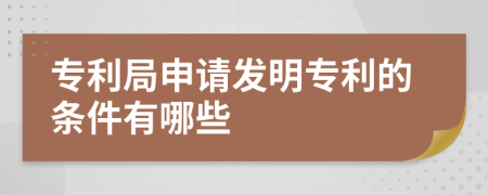 專利局申請發(fā)明專利的條件有哪些