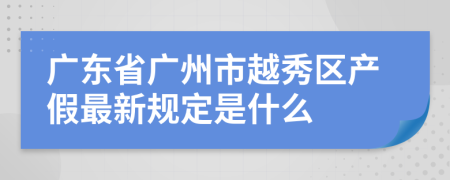 廣東省廣州市越秀區(qū)產(chǎn)假最新規(guī)定是什么