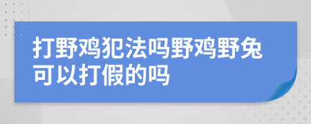 打野雞犯法嗎野雞野兔可以打假的嗎