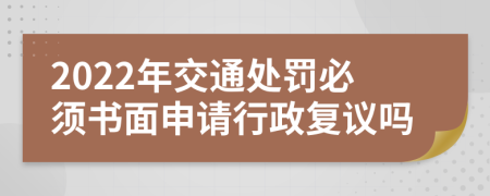 2022年交通處罰必須書面申請行政復(fù)議嗎