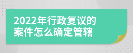 2022年行政復(fù)議的案件怎么確定管轄