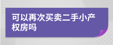 可以再次買賣二手小產(chǎn)權(quán)房嗎