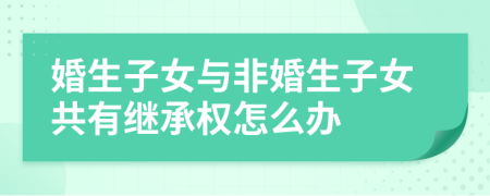 婚生子女與非婚生子女共有繼承權(quán)怎么辦