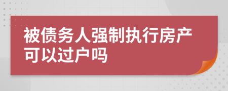被債務(wù)人強制執(zhí)行房產(chǎn)可以過戶嗎