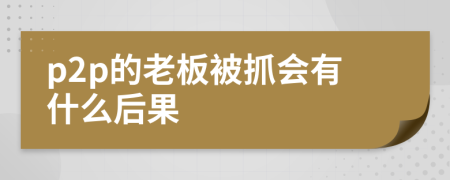 p2p的老板被抓會有什么后果