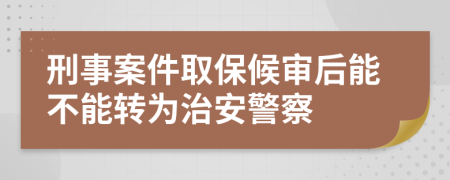 刑事案件取保候審后能不能轉為治安警察