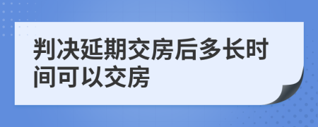 判決延期交房后多長(zhǎng)時(shí)間可以交房
