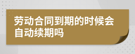 勞動(dòng)合同到期的時(shí)候會(huì)自動(dòng)續(xù)期嗎