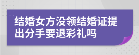 結(jié)婚女方?jīng)]領結(jié)婚證提出分手要退彩禮嗎