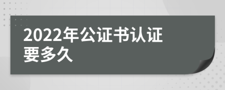 2022年公證書認證要多久