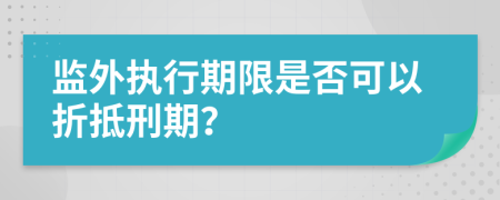 監(jiān)外執(zhí)行期限是否可以折抵刑期？