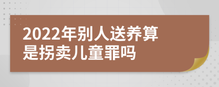 2022年別人送養(yǎng)算是拐賣兒童罪嗎