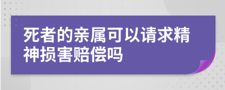 死者的親屬可以請(qǐng)求精神損害賠償嗎