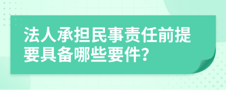 法人承擔(dān)民事責(zé)任前提要具備哪些要件？