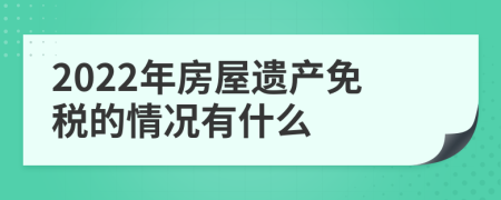 2022年房屋遺產(chǎn)免稅的情況有什么