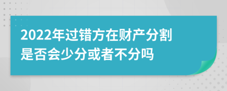2022年過錯(cuò)方在財(cái)產(chǎn)分割是否會(huì)少分或者不分嗎