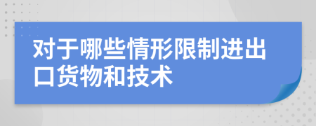 對于哪些情形限制進(jìn)出口貨物和技術(shù)