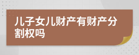 兒子女兒財(cái)產(chǎn)有財(cái)產(chǎn)分割權(quán)嗎