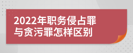 2022年職務(wù)侵占罪與貪污罪怎樣區(qū)別