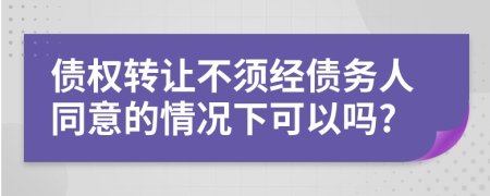 債權(quán)轉(zhuǎn)讓不須經(jīng)債務(wù)人同意的情況下可以嗎?