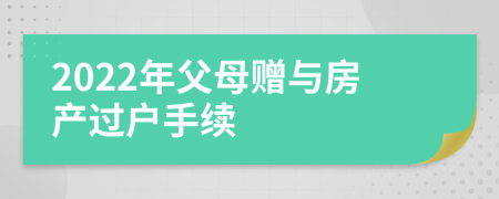 2022年父母贈與房產過戶手續(xù)